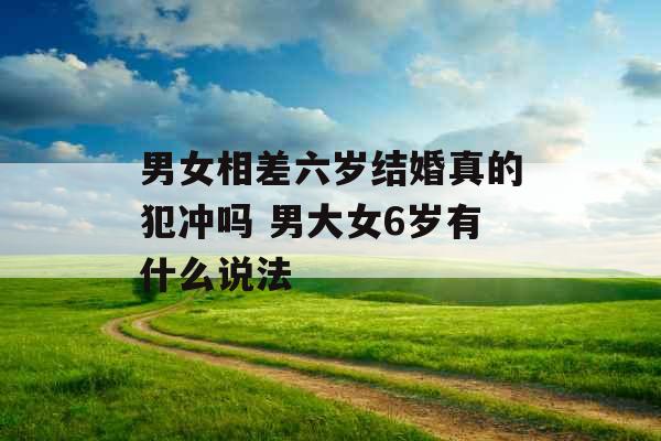 男女相差六岁结婚真的犯冲吗 男大女6岁有什么说法 男女相差六岁结婚真的犯冲吗 男大女6岁有什么说法