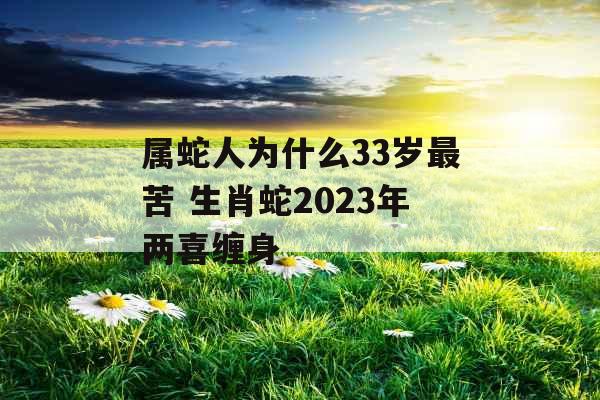 属蛇人为什么33岁最苦 生肖蛇2023年两喜缠身