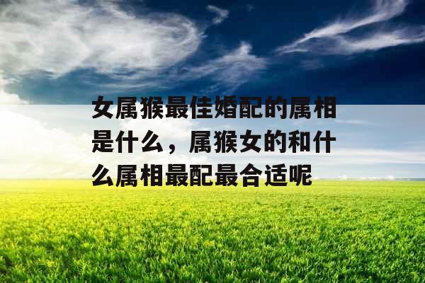 女属猴最佳婚配的属相是什么，属猴女的和什么属相最配最合适呢