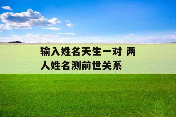 输入姓名天生一对 两人姓名测前世关系