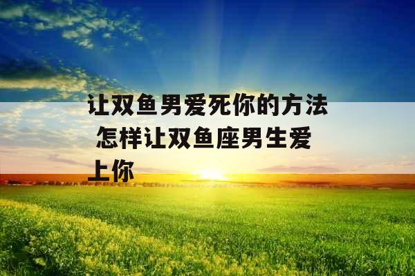 让双鱼男爱死你的方法 怎样让双鱼座男生爱上你