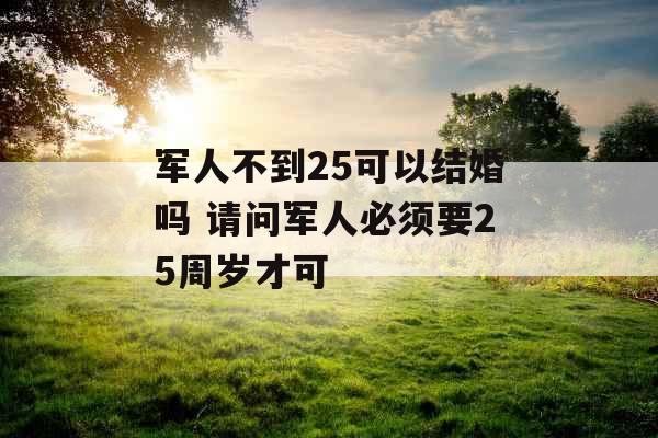 军人不到25可以结婚吗 请问军人必须要25周岁才可