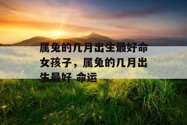 属兔的几月出生最好命女孩子,属兔的几月出生最好 命运 属兔的几月出生最好命女孩子,属兔的几月出生最好 命运