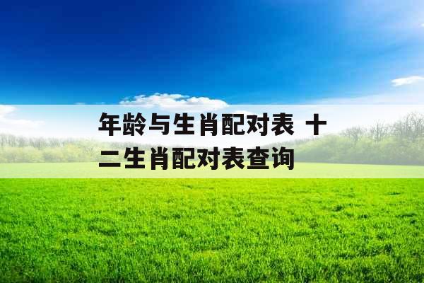 年龄与生肖配对表 十二生肖配对表查询