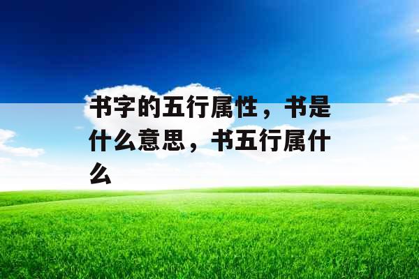 书字的五行属性,书是什么意思,书五行属什么 书字的五行属性,书是什么意思,书五行属什么