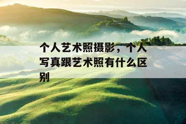个人艺术照摄影,个人写真跟艺术照有什么区别