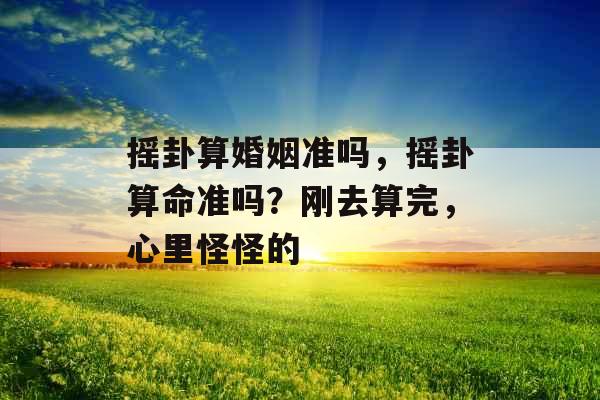 摇卦算婚姻准吗，摇卦算命准吗？刚去算完，心里怪怪的