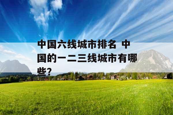中国六线城市排名 中国的一二三线城市有哪些?