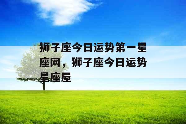 狮子座今日运势第一星座网，狮子座今日运势星座屋