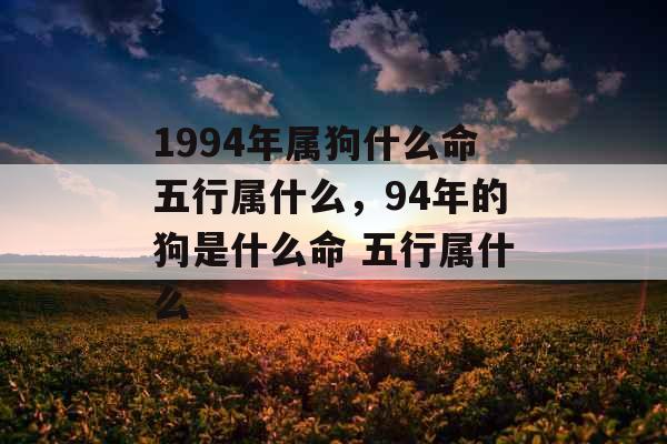 1994年属狗什么命五行属什么，94年的狗是什么命 五行属什么