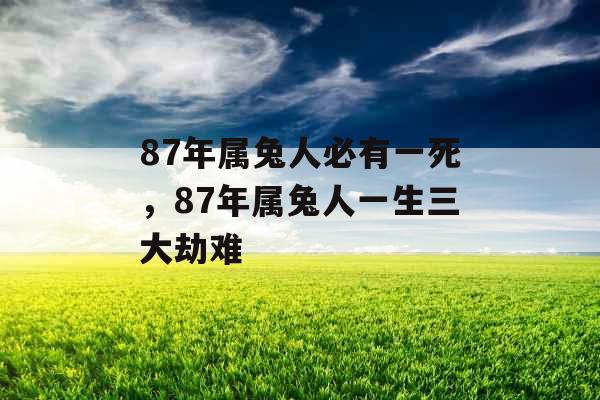 87年属兔人必有一死，87年属兔人一生三大劫难