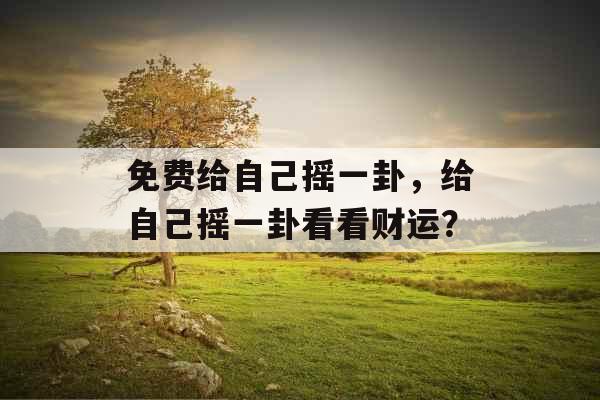 免费给自己摇一卦，给自己摇一卦看看财运？