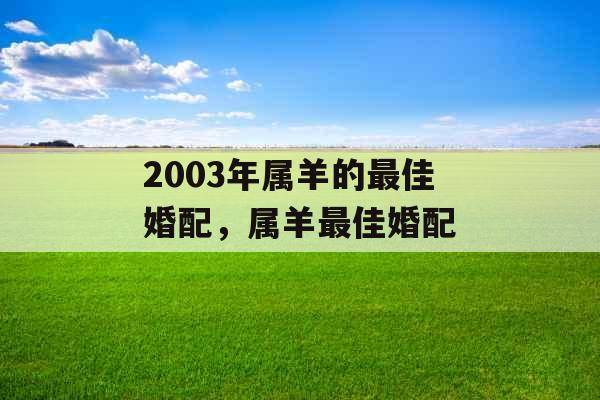 2003年属羊的最佳婚配,属羊最佳婚配 2003年属羊的最佳婚配,属羊最佳婚配