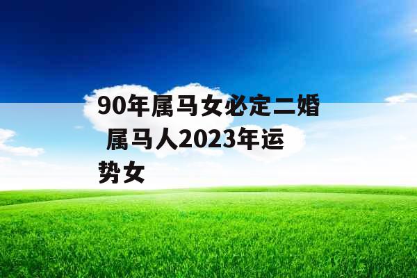 90年属马女必定二婚 属马人2023年运势女