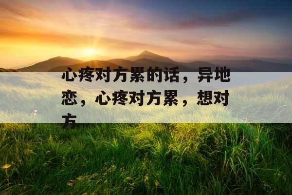 心疼对方累的话，异地恋，心疼对方累，想对方