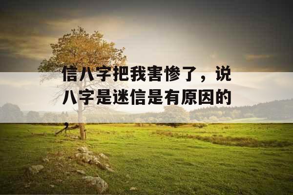 信八字把我害惨了，说八字是迷信是有原因的，