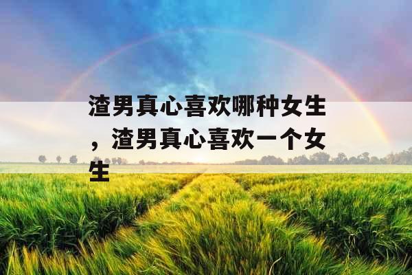 渣男真心喜欢哪种女生，渣男真心喜欢一个女生