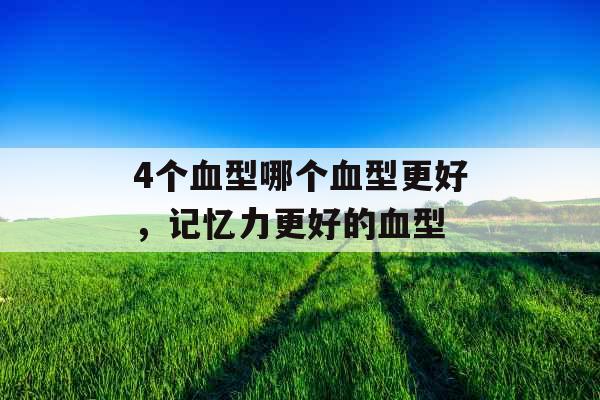 4个血型哪个血型更好，记忆力更好的血型