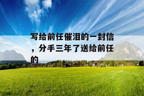 写给前任催泪的一封信，分手三年了送给前任的