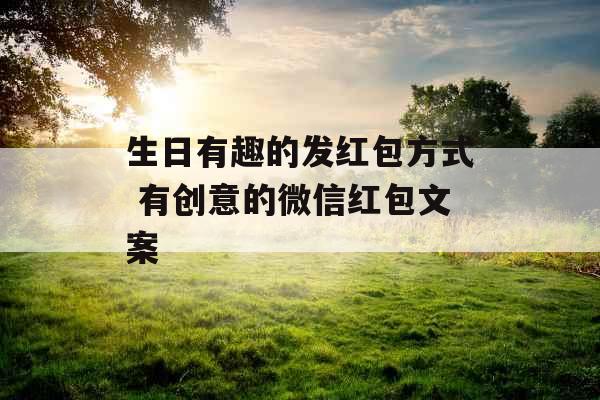 生日有趣的发红包方式 有创意的微信红包文案 生日有趣的发红包方式 有创意的微信红包文案