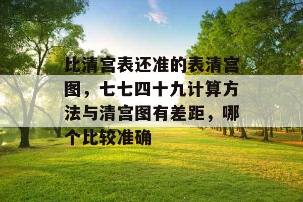 比清宫表还准的表清宫图,七七四十九计算方法与清宫图有差距,哪个比较准确 比清宫表还准的表清宫图,七七四十九计算方法与清宫图有差距,哪个比较准确