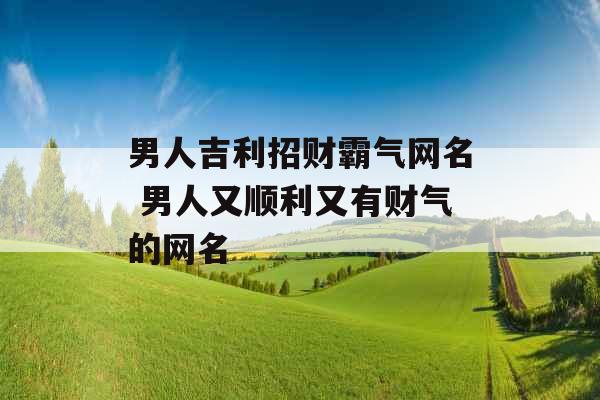 男人吉利招财霸气网名 男人又顺利又有财气的网名