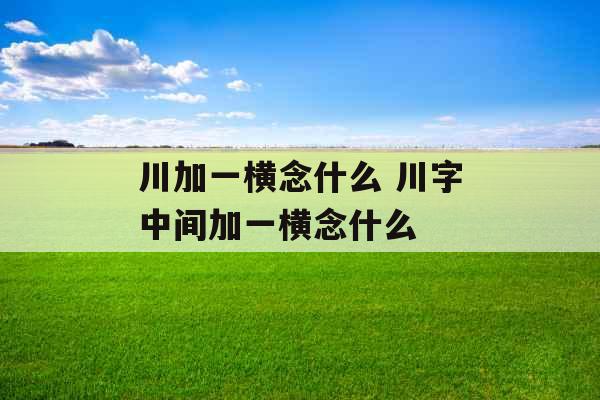 川加一横念什么 川字中间加一横念什么 川加一横念什么 川字中间加一横念什么