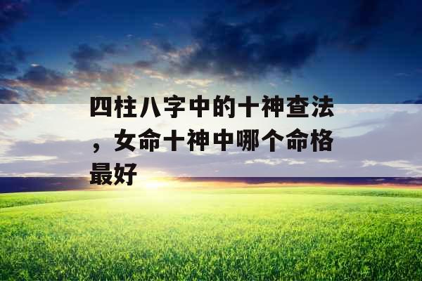 四柱八字中的十神查法，女命十神中哪个命格最好