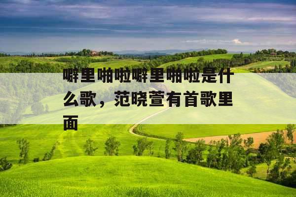 噼里啪啦噼里啪啦是什么歌，范晓萱有首歌里面