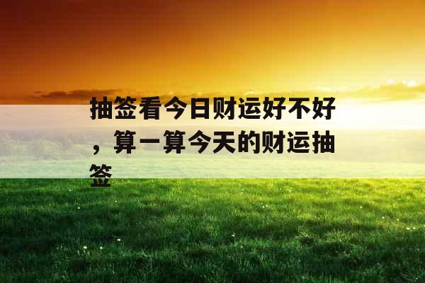 抽签看今日财运好不好,算一算今天的财运抽签 抽签看今日财运好不好,算一算今天的财运抽签