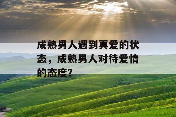 成熟男人遇到真爱的状态，成熟男人对待爱情的态度？