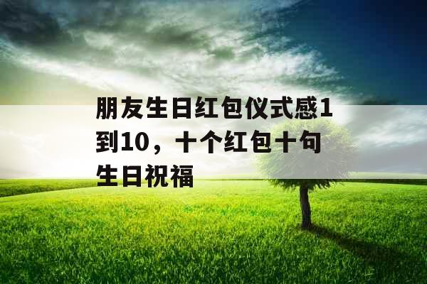 朋友生日红包仪式感1到10，十个红包十句生日祝福