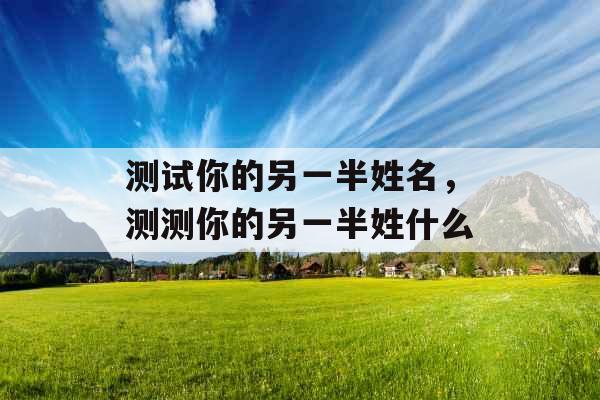 测试你的另一半姓名，测测你的另一半姓什么