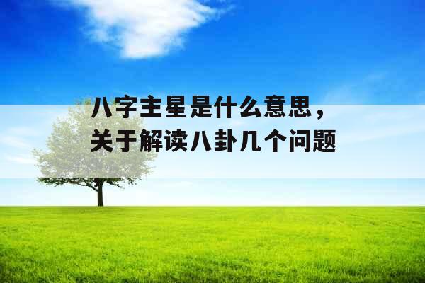八字主星是什么意思，关于解读八卦几个问题，