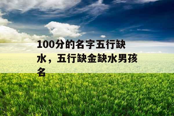 100分的名字五行缺水，五行缺金缺水男孩名