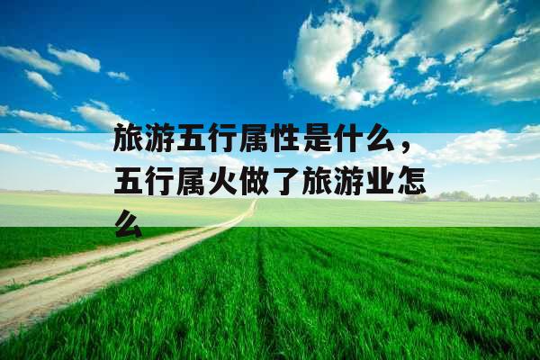 旅游五行属性是什么，五行属火做了旅游业怎么