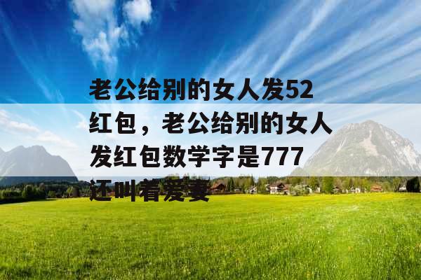 老公给别的女人发52红包，老公给别的女人发红包数学字是777还叫着爱妻