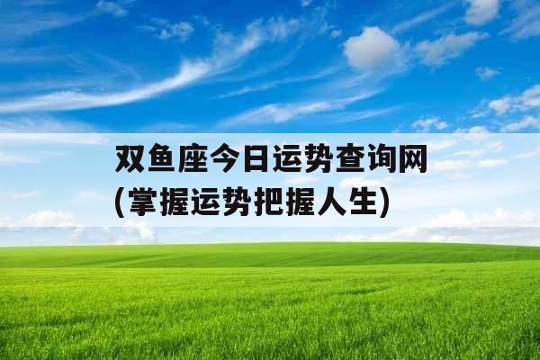双鱼座今日运势查询网(掌握运势把握人生) 双鱼座今日运势查询网(掌握运势把握人生)