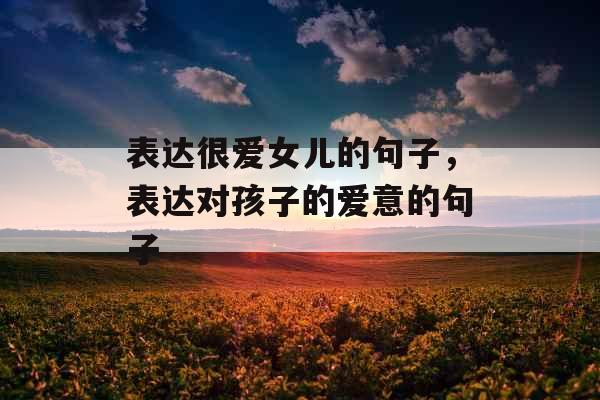 表达很爱女儿的句子，表达对孩子的爱意的句子