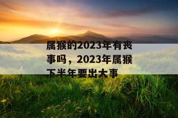 属猴的2023年有丧事吗，2023年属猴下半年要出大事