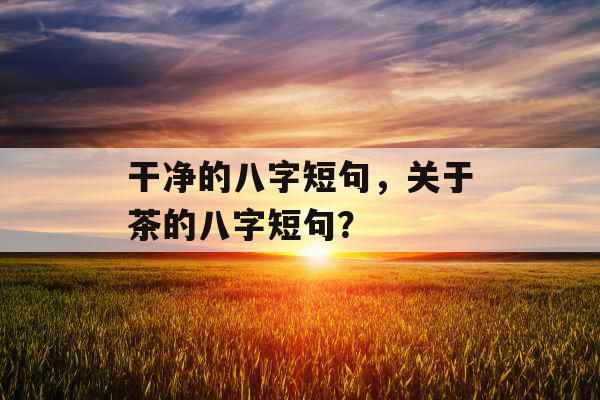 干净的八字短句，关于茶的八字短句？