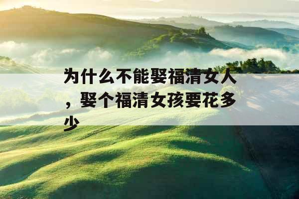 为什么不能娶福清女人,娶个福清女孩要花多少 为什么不能娶福清女人,娶个福清女孩要花多少