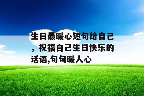 生日最暖心短句给自己，祝福自己生日快乐的话语,句句暖人心