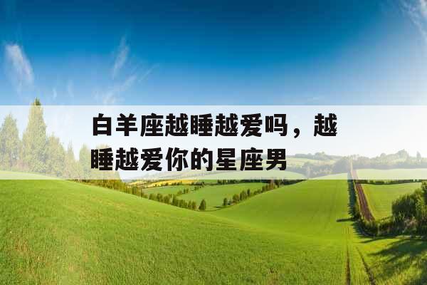白羊座越睡越爱吗，越睡越爱你的星座男