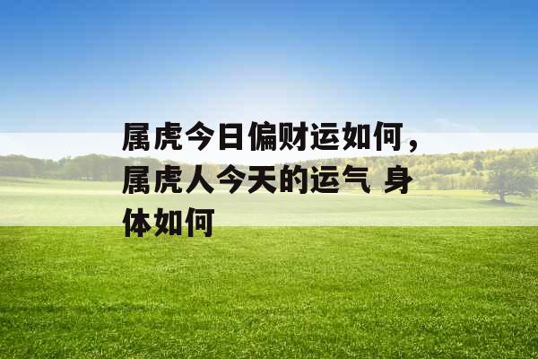 属虎今日偏财运如何,属虎人今天的运气 身体如何 属虎今日偏财运如何,属虎人今天的运气 身体如何
