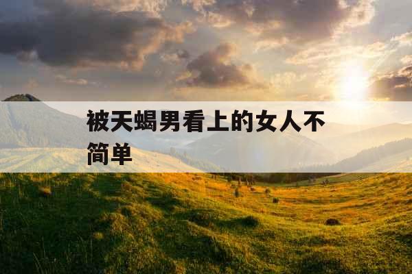被天蝎男看上的女人不简单
