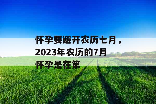 怀孕要避开农历七月,2023年农历的7月怀孕是在第