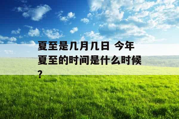 夏至是几月几日 今年夏至的时间是什么时候？