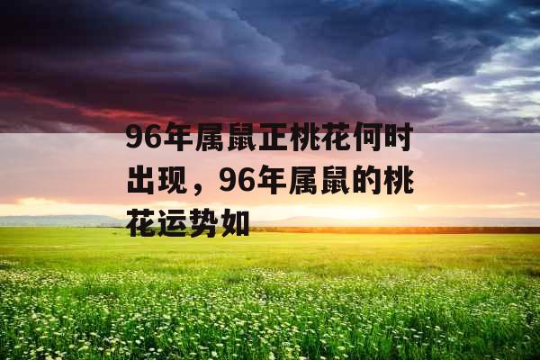 96年属鼠正桃花何时出现，96年属鼠的桃花运势如