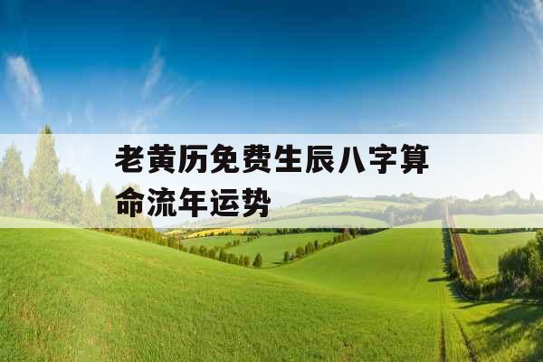 老黄历免费生辰八字算命流年运势 老黄历免费生辰八字算命流年运势